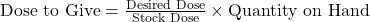 Rendered by QuickLaTeX.com  \text{Dose to Give} = \frac{\text{Desired Dose}}{\text{Stock Dose}} \times \text{Quantity on Hand}