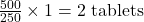 Rendered by QuickLaTeX.com  \frac{500}{250} \times 1 = 2 \text{ tablets}
