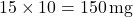 Rendered by QuickLaTeX.com  15 \times 10 = 150 \, \text{mg}