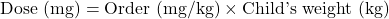 Rendered by QuickLaTeX.com  \text{Dose (mg)} = \text{Order (mg/kg)} \times \text{Child's weight (kg)}